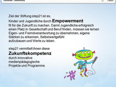 Ziel der Stiftung step21 ist es, Kinder und Jugendliche durch Empowerment fit für die Zukunft zu machen. Damit Jugendliche erfolgreich einen Platz in Gesellschaft.