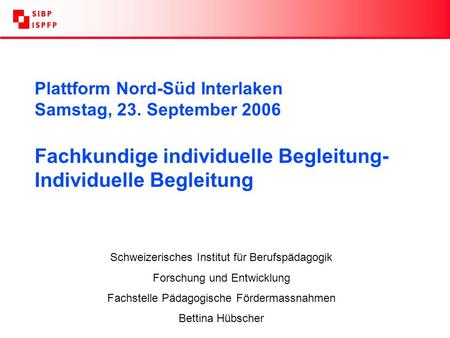 Plattform Nord-Süd Interlaken Samstag, 23. September 2006 Fachkundige individuelle Begleitung- Individuelle Begleitung Schweizerisches Institut für Berufspädagogik.