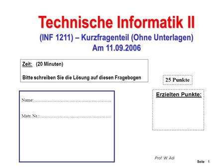 Seite 1 Technische Informatik II (INF 1211) – Kurzfragenteil (Ohne Unterlagen) Am 11.09.2006 Prof. W. Adi Zeit: (20 Minuten) Bitte schreiben Sie die Lösung.