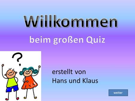 Willkommen beim großen Quiz erstellt von Hans und Klaus weiter.