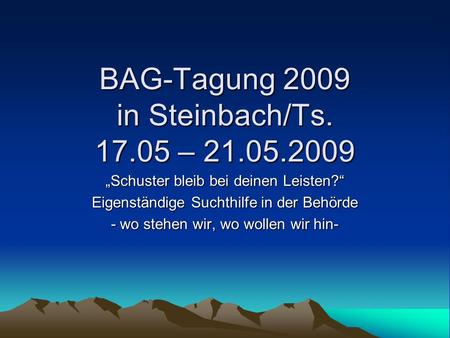 BAG-Tagung 2009 in Steinbach/Ts. 17.05 – 21.05.2009 Schuster bleib bei deinen Leisten? Eigenständige Suchthilfe in der Behörde - wo stehen wir, wo wollen.