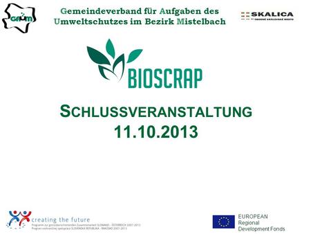Gemeindeverband f ü r Aufgaben des Umweltschutzes im Bezirk Mistelbach EUROPEAN Regional Development Fonds S CHLUSSVERANSTALTUNG 11.10.2013.