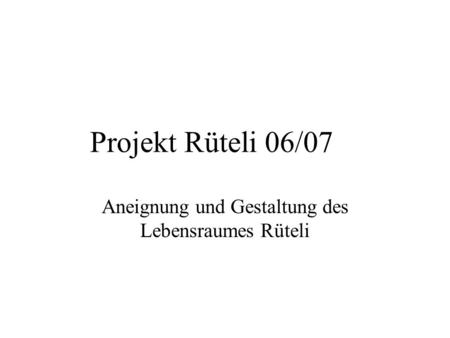 Projekt Rüteli 06/07 Aneignung und Gestaltung des Lebensraumes Rüteli.