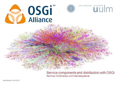 Service components and distribution with OSGi Seminar: Multimedia- und Internetsysteme Paul Hübner | 10.01.2011.