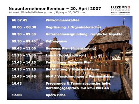 Neuunternehmer Seminar – 20. April 2007 Kurslokal: Wirtschaftsförderung Luzern, Alpenquai 30, 6005 Luzern Ab 07.45Willkommenskaffee 08.00 - 08.30Begrüssung.