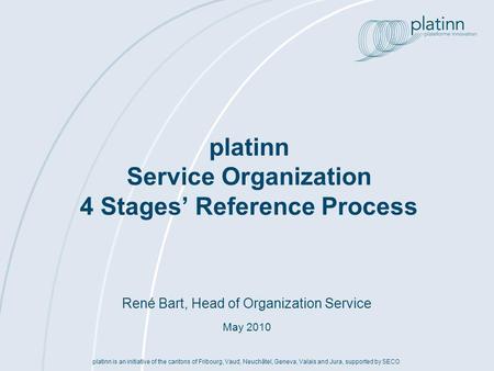 René Bart, Head of Organization Service May 2010 platinn Service Organization 4 Stages Reference Process platinn is an initiative of the cantons of Fribourg,