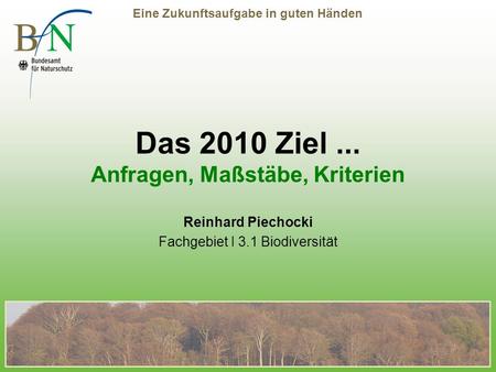 Eine Zukunftsaufgabe in guten Händen Das 2010 Ziel... Anfragen, Maßstäbe, Kriterien Reinhard Piechocki Fachgebiet I 3.1 Biodiversität.