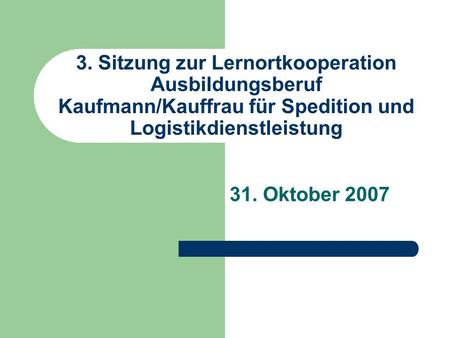 3. Sitzung zur Lernortkooperation Ausbildungsberuf Kaufmann/Kauffrau für Spedition und Logistikdienstleistung 31. Oktober 2007.