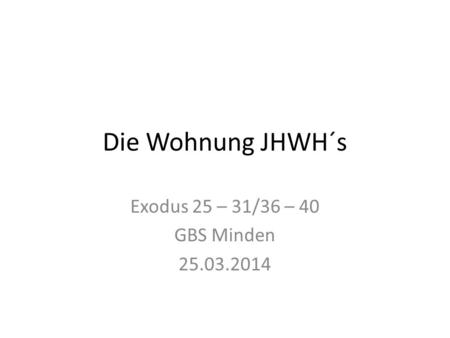 Die Wohnung JHWH´s Exodus 25 – 31/36 – 40 GBS Minden 25.03.2014.