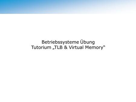 Betriebssysteme Übung Tutorium „TLB & Virtual Memory“