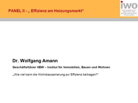 PANEL II - Effizienz am Heizungsmarkt Dr. Wolfgang Amann Geschäftsführer IIBW – Institut für Immobilien, Bauen und Wohnen Wie viel kann die Wohnbausanierung.