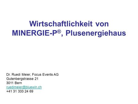 Wirtschaftlichkeit von MINERGIE-P ®, Plusenergiehaus Dr. Ruedi Meier, Focus Events AG Gutenbergstrasse 21 3011 Bern +41 31 333 24.