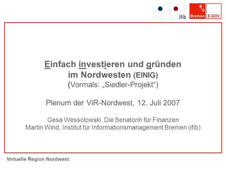 E-GOV Virtuelle Region Nordwest Einfach investieren und gründen im Nordwesten (EINIG) (Vormals: Siedler-Projekt) Plenum der ViR-Nordwest, 12. Juli 2007.
