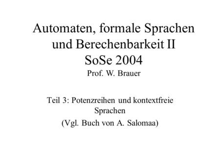 Automaten, formale Sprachen und Berechenbarkeit II SoSe 2004 Prof. W. Brauer Teil 3: Potenzreihen und kontextfreie Sprachen (Vgl. Buch von A. Salomaa)