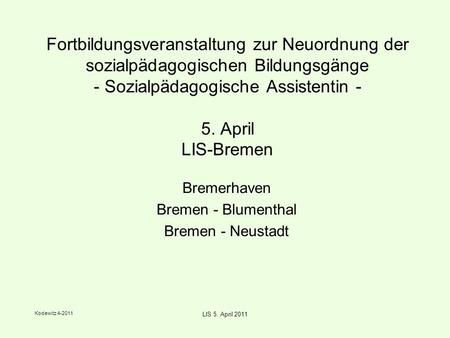 Kodewitz 4-2011 LIS 5. April 2011 Fortbildungsveranstaltung zur Neuordnung der sozialpädagogischen Bildungsgänge - Sozialpädagogische Assistentin - 5.