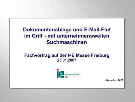 Dokumentenablage und E-Mail-Flut im Griff - mit unternehmensweiten Suchmaschinen Fachvortrag auf der I+E Messe Freiburg 25.01.2007 ©Semantec 2007 Dokumentenablage.