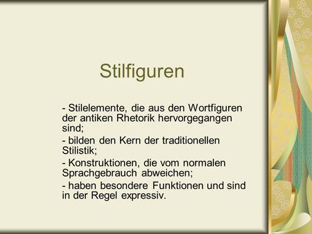 Stilfiguren - Stilelemente, die aus den Wortfiguren der antiken Rhetorik hervorgegangen sind; - bilden den Kern der traditionellen Stilistik; - Konstruktionen,