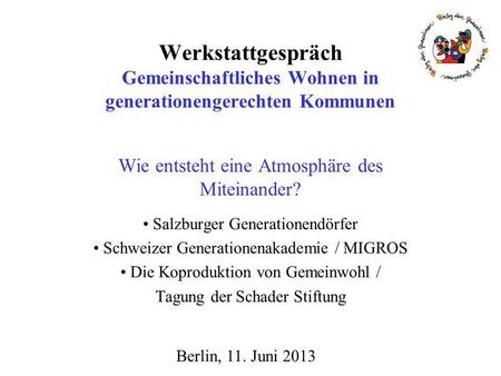 Berlin, 11. Juni 2013 Werkstattgespräch Gemeinschaftliches Wohnen in generationengerechten Kommunen Wie entsteht eine Atmosphäre des Miteinander? Salzburger.