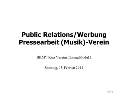 Folie 1 Public Relations/Werbung Pressearbeit (Musik)-Verein BKMV Kurs Vereinsführung Modul 2 Samstag, 05. Februar 2011.