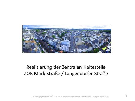 Realisierung der Zentralen Haltestelle ZOB Marktstraße / Langendorfer Straße 1 Planungsgemeinschaft S A M + MANNS Ingenieure Darmstadt, Wirges April 2013.