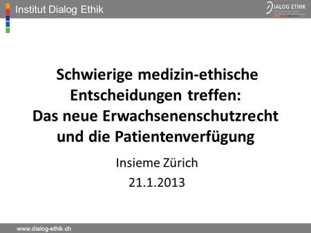 Institut Dialog Ethik Schwierige medizin-ethische Entscheidungen treffen: Das neue Erwachsenenschutzrecht und die Patientenverfügung Insieme Zürich 21.1.2013.