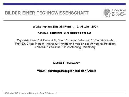 10.Oktober.2008 | Institut für Philosophie | Dr. A.E. Schwarz | 1 BILDER EINER TECHNOWISSENSCHAFT Astrid E. Schwarz Visualisierungstrategien bei der Arbeit.
