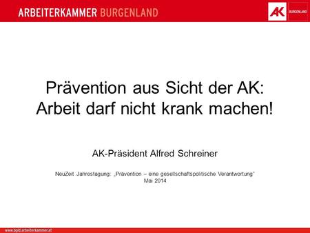 Prävention aus Sicht der AK: Arbeit darf nicht krank machen! AK-Präsident Alfred Schreiner NeuZeit Jahrestagung: Prävention – eine gesellschaftspolitische.