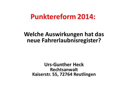 Punktereform 2014: Welche Auswirkungen hat das neue Fahrerlaubnisregister? Urs-Gunther Heck Rechtsanwalt Kaiserstr. 55, 72764 Reutlingen.
