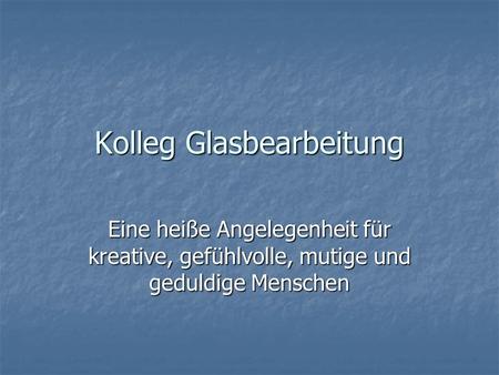 Kolleg Glasbearbeitung Eine heiße Angelegenheit für kreative, gefühlvolle, mutige und geduldige Menschen.