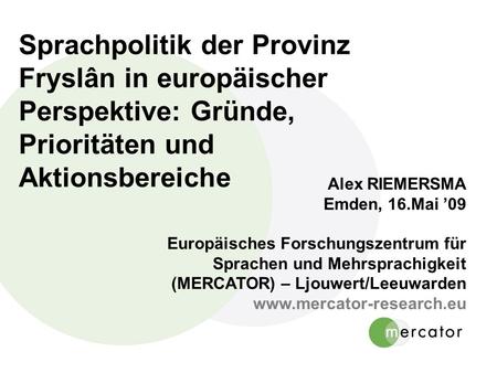 Sprachpolitik der Provinz Fryslân in europäischer Perspektive: Gründe, Prioritäten und Aktionsbereiche Alex RIEMERSMA Emden, 16.Mai ’09 Europäisches Forschungszentrum.