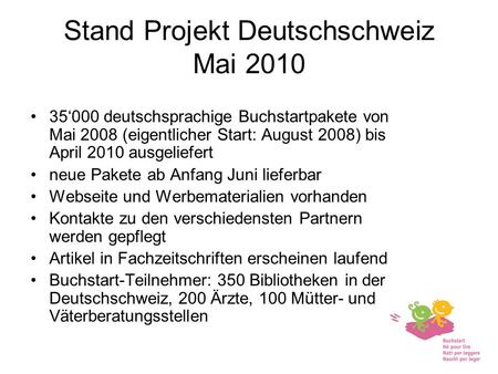 Stand Projekt Deutschschweiz Mai 2010 35000 deutschsprachige Buchstartpakete von Mai 2008 (eigentlicher Start: August 2008) bis April 2010 ausgeliefert.