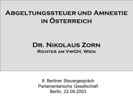 Abgeltungssteuer und Amnestie in Österreich Dr. Nikolaus Zorn Richter am VwGH, Wien 8. Berliner Steuergespräch Parlamentarische Gesellschaft Berlin, 22.09.2003.