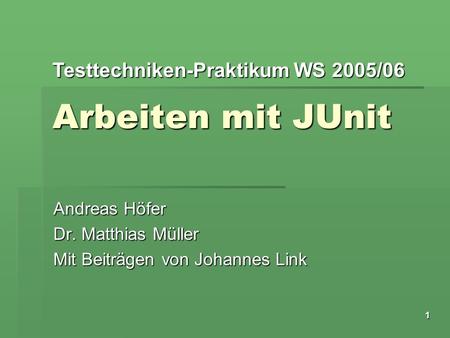 Testtechniken-Praktikum WS 2005/06 1 Arbeiten mit JUnit Andreas Höfer Dr. Matthias Müller Mit Beiträgen von Johannes Link.