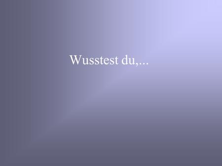 Wusstest du,....