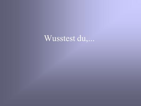 Wusstest du,....