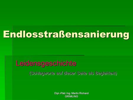 Dipl.-Päd. Ing. Martin Richard GRIMLING Endlosstraßensanierung Leidensgeschichte (Schlagworte auf dieser Seite als Begleittext)