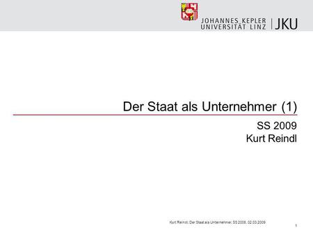 Der Staat als Unternehmer (1) SS 2009 Kurt Reindl Kurt Reindl, Der Staat als Unternehmer, SS 2008, 02.03.2009 1.
