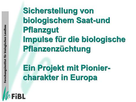 Sicherstellung von biologischem Saat-und Pflanzgut Impulse für die biologische Pflanzenzüchtung Ein Projekt mit Pionier- charakter in Europa.