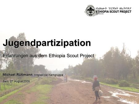 Jugendpartizipation Erfahrungen aus dem Ethiopia Scout Project Michael Rütimann, Mitglied der Kerngruppe Bern, 27. August 2009.