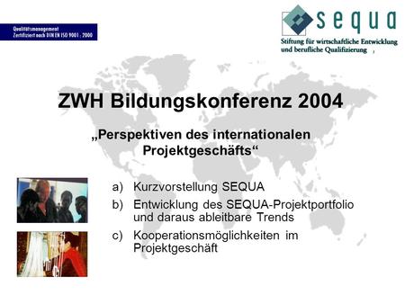 Qualitätsmanagement Zertifiziert nach DIN EN ISO 9001 : 2000 ZWH Bildungskonferenz 2004 Perspektiven des internationalen Projektgeschäfts a)Kurzvorstellung.
