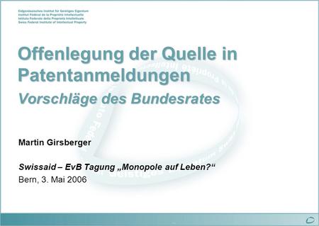 … Offenlegung der Quelle in Patentanmeldungen Vorschläge des Bundesrates Martin Girsberger Swissaid – EvB Tagung Monopole auf Leben? Bern, 3. Mai 2006.