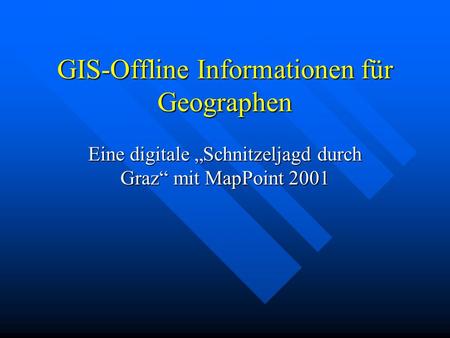 GIS-Offline Informationen für Geographen Eine digitale Schnitzeljagd durch Graz mit MapPoint 2001.