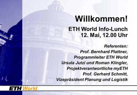 World Willkommen! ETH World Info-Lunch 12. Mai, 12.00 Uhr Referenten: Prof. Bernhard Plattner, Programmleiter ETH World Ursula Jutzi und Roman Klingler,