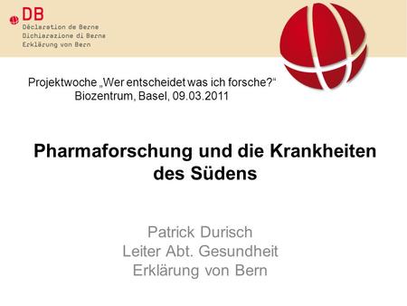 Pharmaforschung und die Krankheiten des Südens Patrick Durisch Leiter Abt. Gesundheit Erklärung von Bern Projektwoche Wer entscheidet was ich forsche?