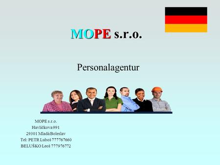 MOPE s.r.o. MOPE s.r.o. Personalagentur MOPE s.r.o. Havlíčkova 991 29301 Mladá Boleslav Tel: PETR Luboš 777767660 BELUŠKO Leoš 777976772.