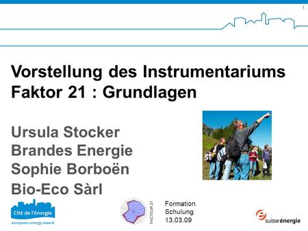 SuisseEnergie pour les communes 1 Formation Schulung 13.03.09 Vorstellung des Instrumentariums Faktor 21 : Grundlagen Ursula Stocker Brandes Energie Sophie.