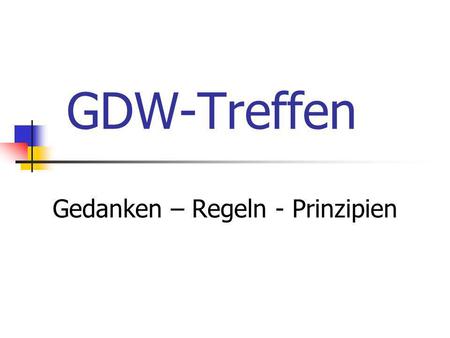 GDW-Treffen Gedanken – Regeln - Prinzipien. GDW-Treffen Prinzipien Regeln Programm-Elemente Technik Leitfaden.