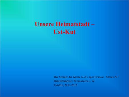 Unsere Heimatstadt – Ust-Kut Der Schüler der Klasse 6 «b», Igor Iwanow, Schule 7 Deutschlehrerin: Woronzowa L. W. Ust-Kut, 2011-2012.