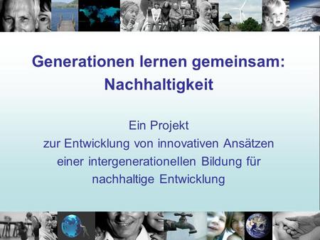 Generationen lernen gemeinsam: Nachhaltigkeit Ein Projekt zur Entwicklung von innovativen Ansätzen einer intergenerationellen Bildung für nachhaltige.