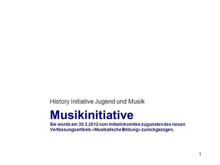 Musikinitiative Sie wurde am 30.3.2012 vom Initiativkomitee zugunsten des neuen Verfassungsartikels «Musikalische Bildung» zurückgezogen. History Initiative.